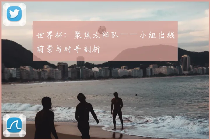 世界杯：聚焦太阳队——小组出线前景与对手剖析