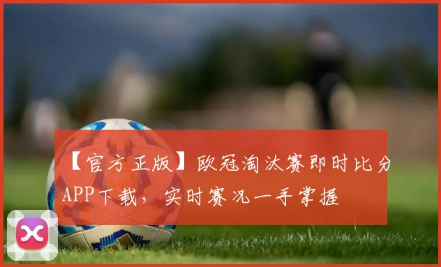 【官方正版】欧冠淘汰赛即时比分APP下载，实时赛况一手掌握
