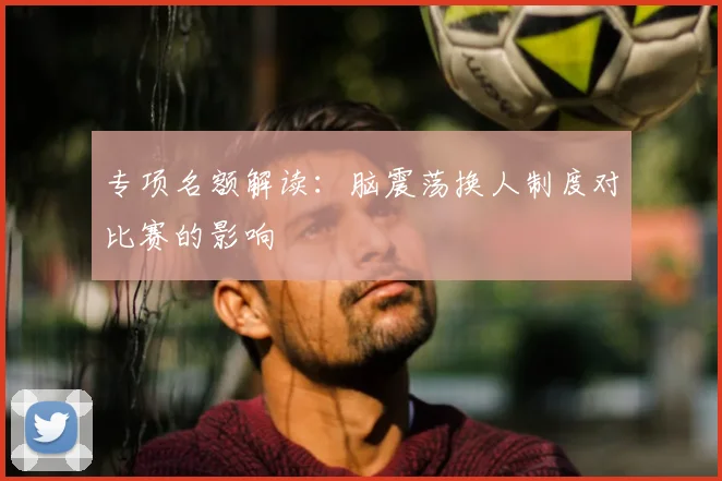 专项名额解读:脑震荡换人制度对比赛的影响