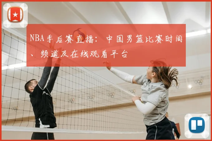 NBA季后赛直播：中国男篮比赛时间、频道及在线观看平台