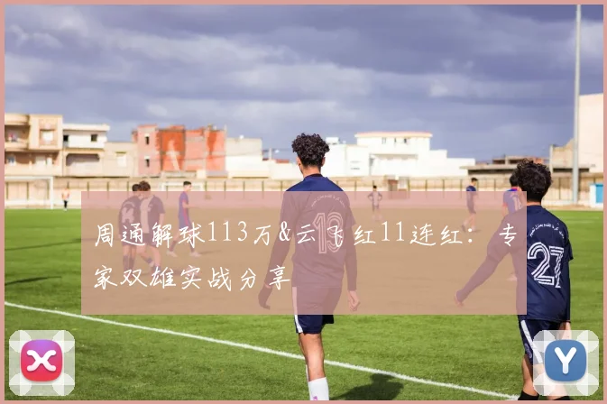 周通解球113万&云飞红11连红：专家双雄实战分享