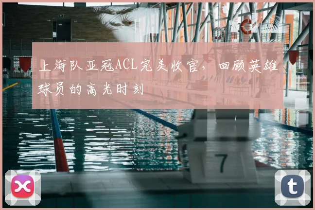 上海队亚冠ACL完美收官,回顾英雄球员的高光时刻