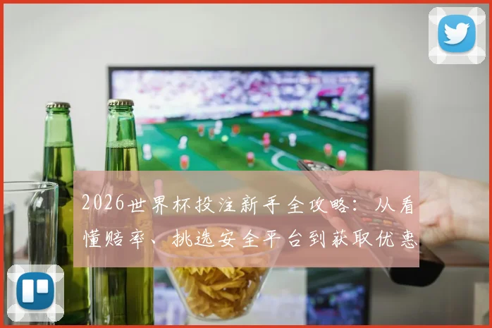 2026世界杯投注新手全攻略：从看懂赔率、挑选安全平台到获取优惠