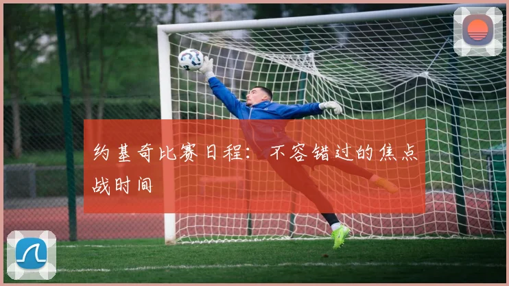 约基奇比赛日程：不容错过的焦点战时间