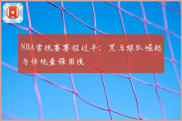 NBA常规赛赛程过半：黑马球队崛起与传统豪强困境
