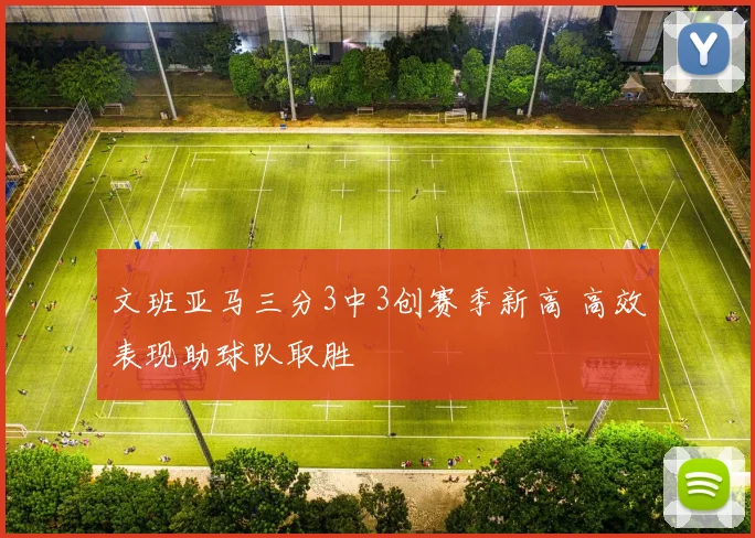 文班亚马三分3中3创赛季新高 高效表现助球队取胜