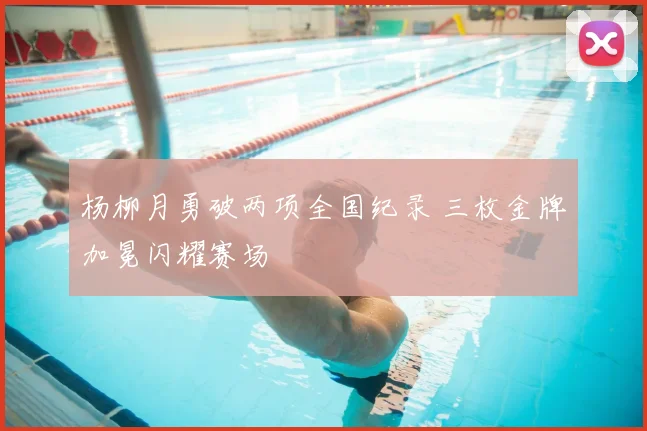杨柳月勇破两项全国纪录 三枚金牌加冕闪耀赛场