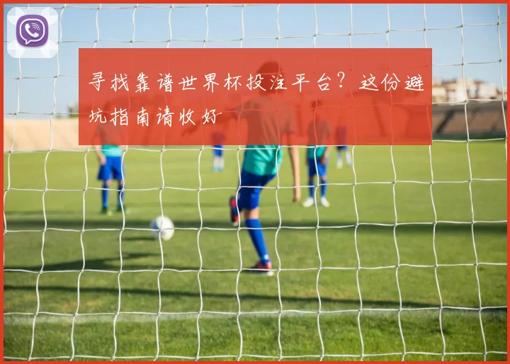 寻找靠谱世界杯投注平台？这份避坑指南请收好