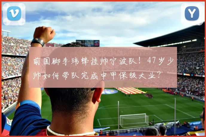 前国脚李玮锋挂帅宁波队！47岁少帅如何带队完成中甲保级大业？