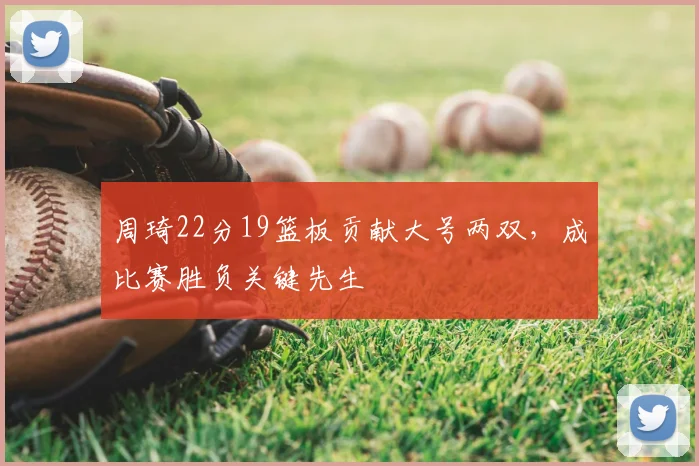 周琦22分19篮板贡献大号两双，成比赛胜负关键先生