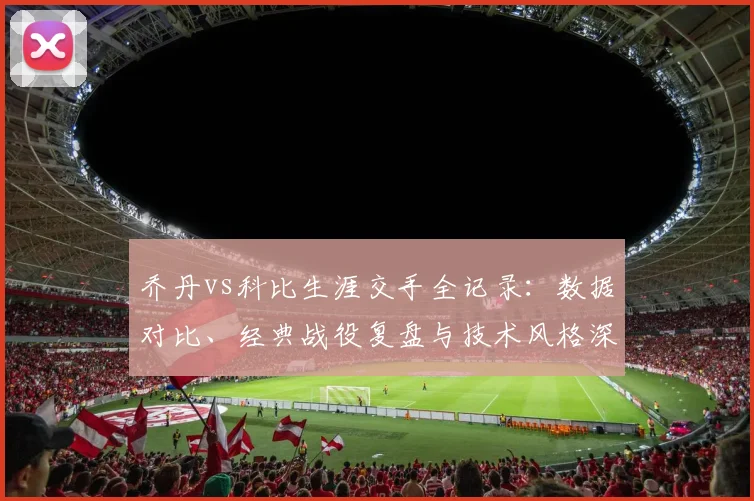 乔丹vs科比生涯交手全记录：数据对比、经典战役复盘与技术风格深度解析