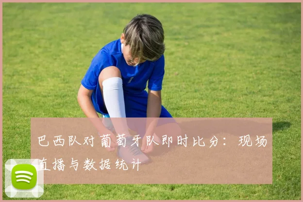 巴西队对葡萄牙队即时比分：现场直播与数据统计