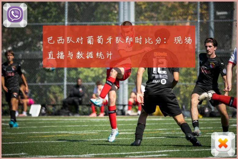 巴西队对葡萄牙队即时比分：现场直播与数据统计