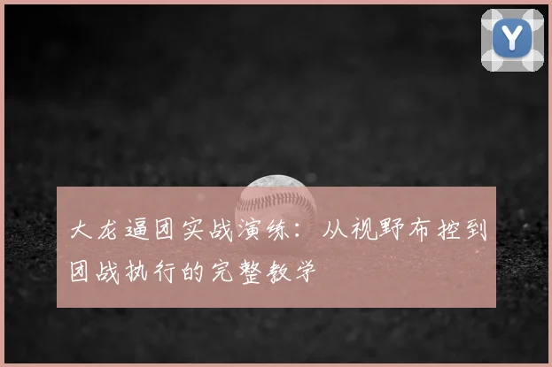 大龙逼团实战演练：从视野布控到团战执行的完整教学
