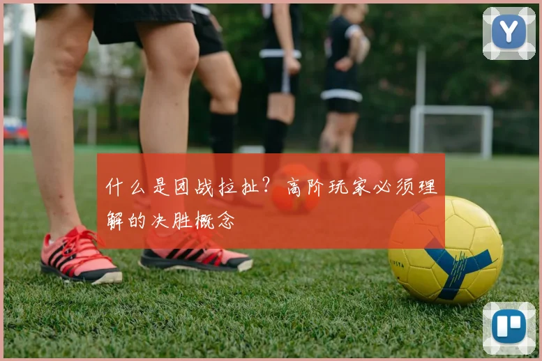 什么是团战拉扯？高阶玩家必须理解的决胜概念
