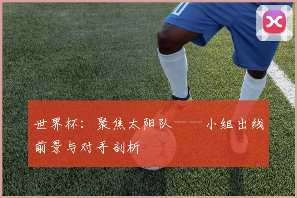 世界杯：聚焦太阳队——小组出线前景与对手剖析