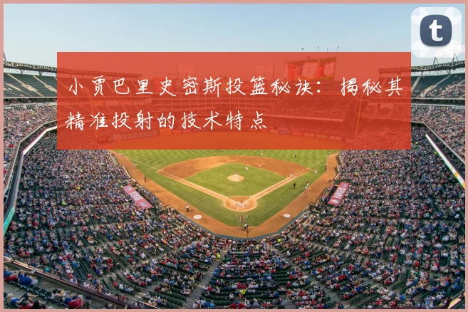 小贾巴里史密斯投篮秘诀：揭秘其精准投射的技术特点