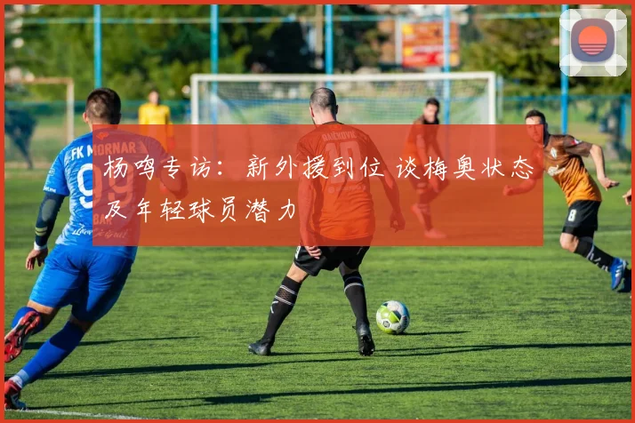 杨鸣专访：新外援到位 谈梅奥状态及年轻球员潜力