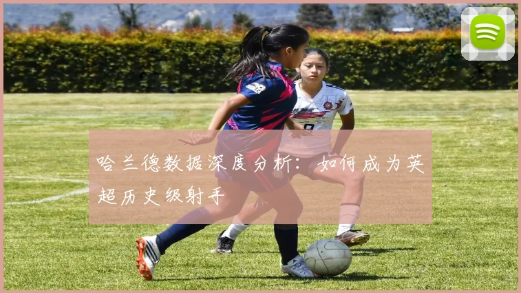 哈兰德数据深度分析：如何成为英超历史级射手