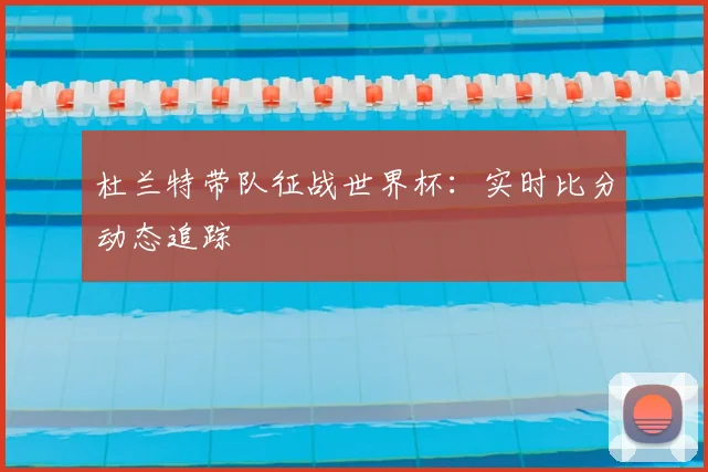 杜兰特带队征战世界杯：实时比分动态追踪