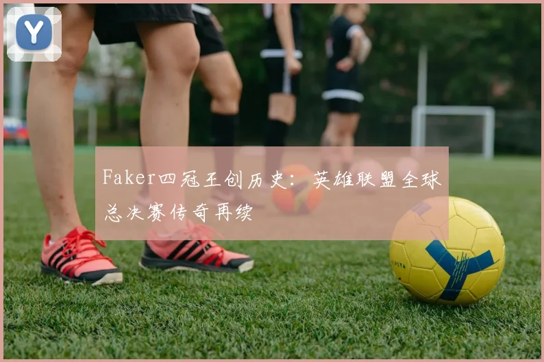 Faker四冠王创历史：英雄联盟全球总决赛传奇再续